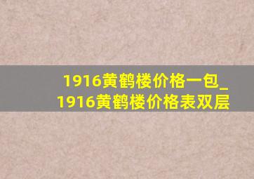 1916黄鹤楼价格一包_1916黄鹤楼价格表双层