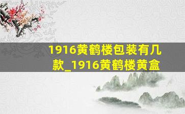 1916黄鹤楼包装有几款_1916黄鹤楼黄盒