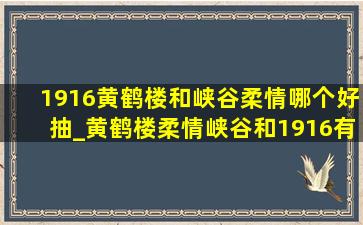 1916黄鹤楼和峡谷柔情哪个好抽_黄鹤楼柔情峡谷和1916有什么区别