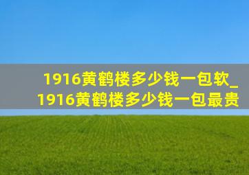 1916黄鹤楼多少钱一包软_1916黄鹤楼多少钱一包最贵