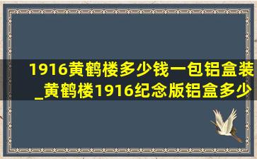 1916黄鹤楼多少钱一包铝盒装_黄鹤楼1916纪念版铝盒多少钱一包