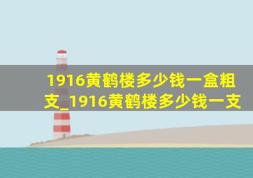 1916黄鹤楼多少钱一盒粗支_1916黄鹤楼多少钱一支