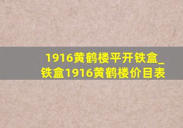 1916黄鹤楼平开铁盒_铁盒1916黄鹤楼价目表