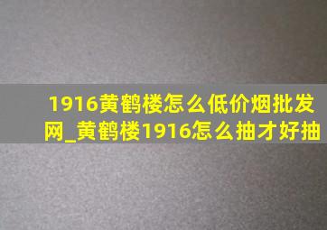 1916黄鹤楼怎么(低价烟批发网)_黄鹤楼1916怎么抽才好抽