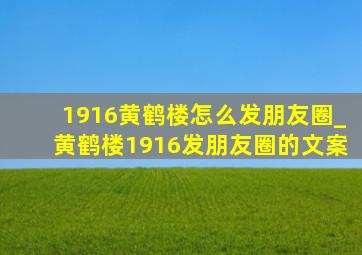 1916黄鹤楼怎么发朋友圈_黄鹤楼1916发朋友圈的文案