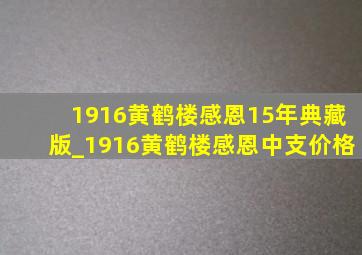 1916黄鹤楼感恩15年典藏版_1916黄鹤楼感恩中支价格