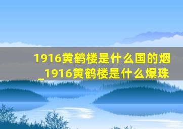 1916黄鹤楼是什么国的烟_1916黄鹤楼是什么爆珠