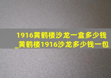 1916黄鹤楼沙龙一盒多少钱_黄鹤楼1916沙龙多少钱一包