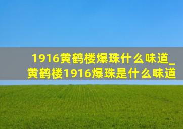 1916黄鹤楼爆珠什么味道_黄鹤楼1916爆珠是什么味道