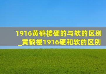 1916黄鹤楼硬的与软的区别_黄鹤楼1916硬和软的区别