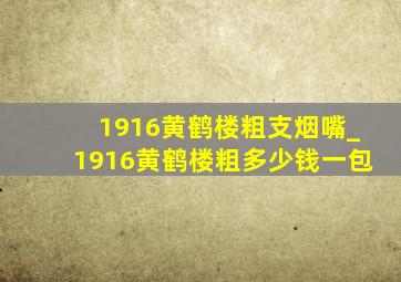 1916黄鹤楼粗支烟嘴_1916黄鹤楼粗多少钱一包