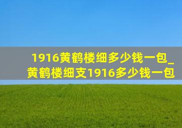 1916黄鹤楼细多少钱一包_黄鹤楼细支1916多少钱一包