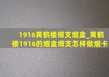 1916黄鹤楼细支烟盒_黄鹤楼1916的烟盒细支怎样做烟卡