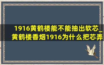 1916黄鹤楼能不能抽出软芯_黄鹤楼香烟1916为什么把芯弄出来