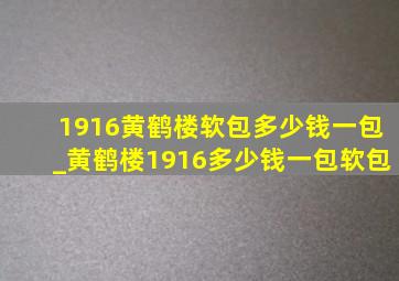 1916黄鹤楼软包多少钱一包_黄鹤楼1916多少钱一包软包