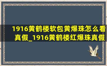 1916黄鹤楼软包黄爆珠怎么看真假_1916黄鹤楼红爆珠真假识别