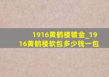 1916黄鹤楼镀金_1916黄鹤楼软包多少钱一包