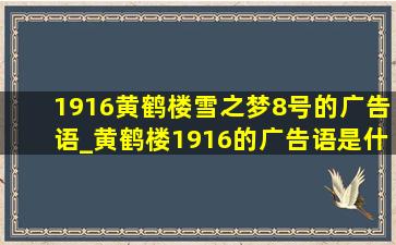 1916黄鹤楼雪之梦8号的广告语_黄鹤楼1916的广告语是什么