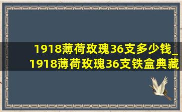 1918薄荷玫瑰36支多少钱_1918薄荷玫瑰36支铁盒典藏多少钱