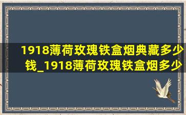 1918薄荷玫瑰铁盒烟典藏多少钱_1918薄荷玫瑰铁盒烟多少钱