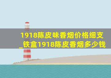 1918陈皮味香烟价格细支_铁盒1918陈皮香烟多少钱