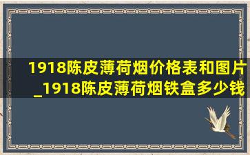 1918陈皮薄荷烟价格表和图片_1918陈皮薄荷烟铁盒多少钱一包