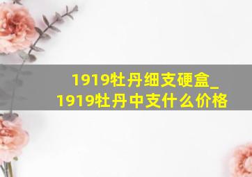 1919牡丹细支硬盒_1919牡丹中支什么价格