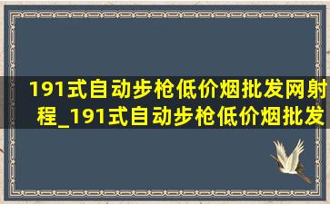 191式自动步枪(低价烟批发网)射程_191式自动步枪(低价烟批发网)射程多少米