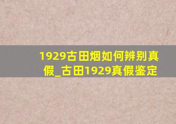 1929古田烟如何辨别真假_古田1929真假鉴定