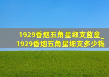 1929香烟五角星细支蓝盒_1929香烟五角星细支多少钱