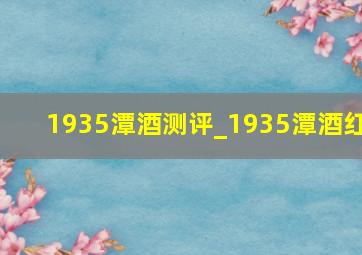 1935潭酒测评_1935潭酒红