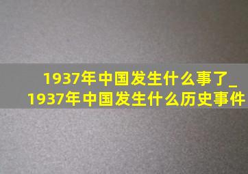 1937年中国发生什么事了_1937年中国发生什么历史事件