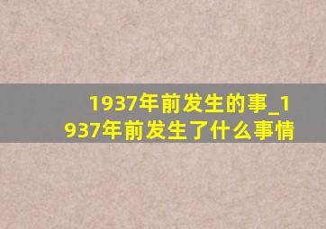 1937年前发生的事_1937年前发生了什么事情