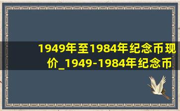 1949年至1984年纪念币现价_1949-1984年纪念币能值多少钱