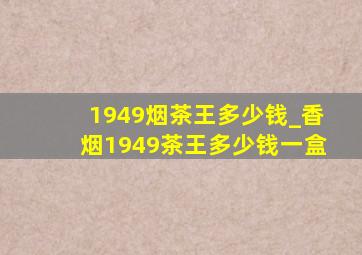 1949烟茶王多少钱_香烟1949茶王多少钱一盒