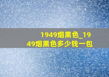 1949烟黑色_1949烟黑色多少钱一包