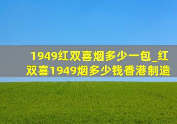 1949红双喜烟多少一包_红双喜1949烟多少钱香港制造