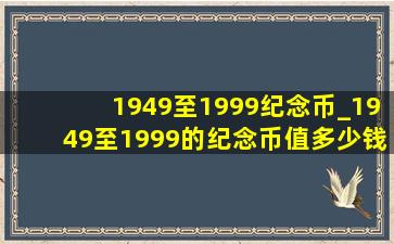 1949至1999纪念币_1949至1999的纪念币值多少钱