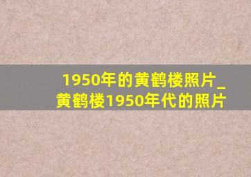 1950年的黄鹤楼照片_黄鹤楼1950年代的照片