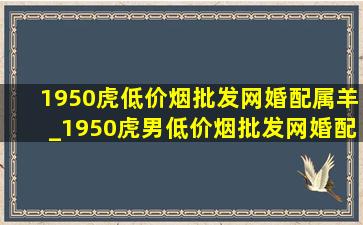 1950虎(低价烟批发网)婚配属羊_1950虎男(低价烟批发网)婚配