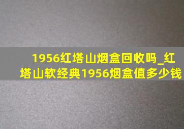 1956红塔山烟盒回收吗_红塔山软经典1956烟盒值多少钱