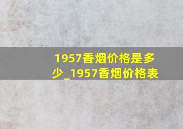 1957香烟价格是多少_1957香烟价格表