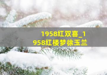 1958红双喜_1958红楼梦徐玉兰