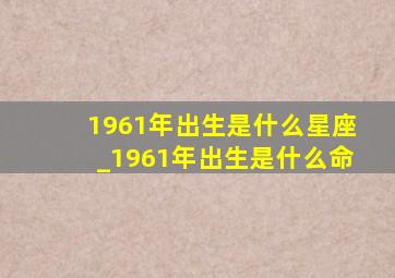 1961年出生是什么星座_1961年出生是什么命