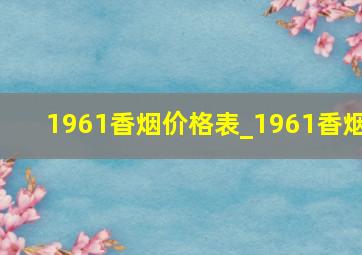 1961香烟价格表_1961香烟