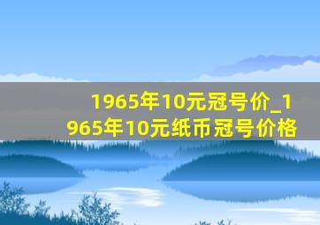 1965年10元冠号价_1965年10元纸币冠号价格