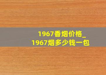 1967香烟价格_1967烟多少钱一包