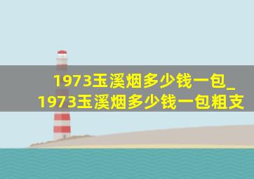 1973玉溪烟多少钱一包_1973玉溪烟多少钱一包粗支