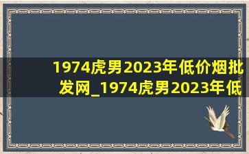 1974虎男2023年(低价烟批发网)_1974虎男2023年(低价烟批发网)健康