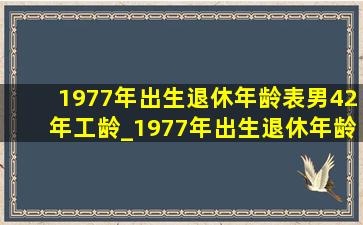 1977年出生退休年龄表男42年工龄_1977年出生退休年龄表